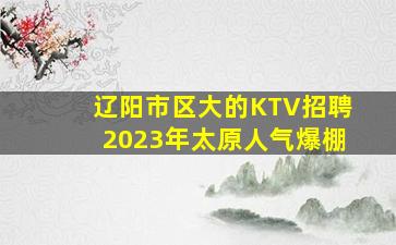 辽阳市区大的KTV招聘2023年太原人气爆棚